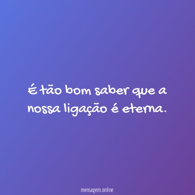É tão bom saber que a nossa ligação é eterna