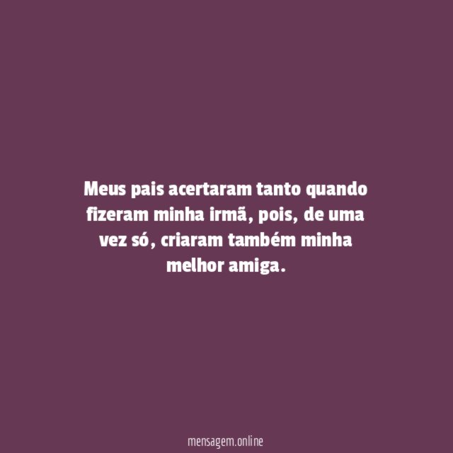 Meus pais acertaram tanto quando fizeram minha irmã