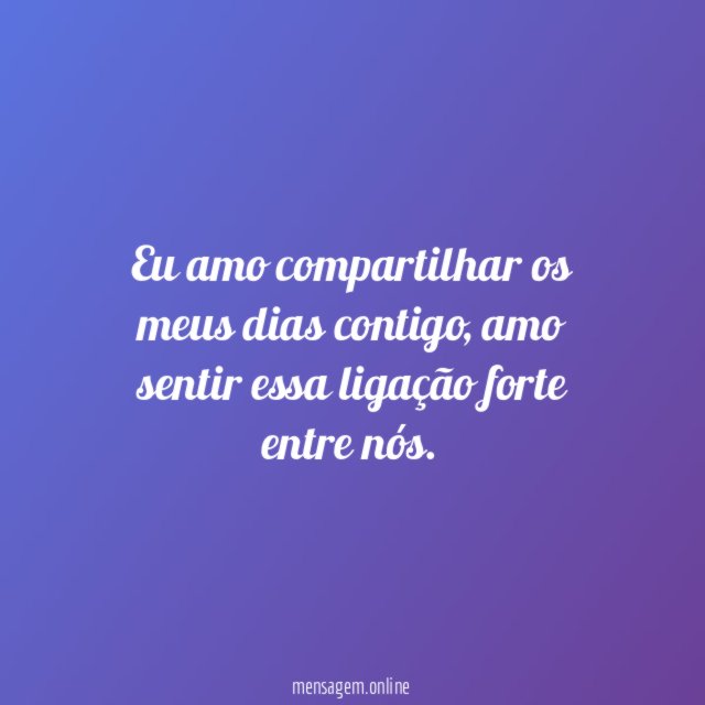 Eu amo compartilhar os meus dias contigo