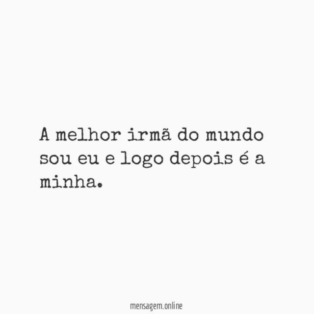 A melhor irmã do mundo sou eu e logo depois é a minha