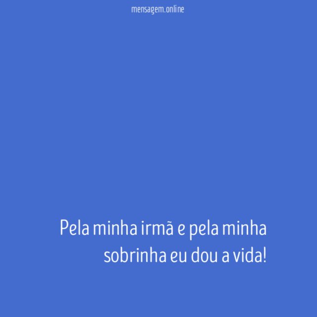 Pela minha irmã e pela minha sobrinha eu dou a vida
