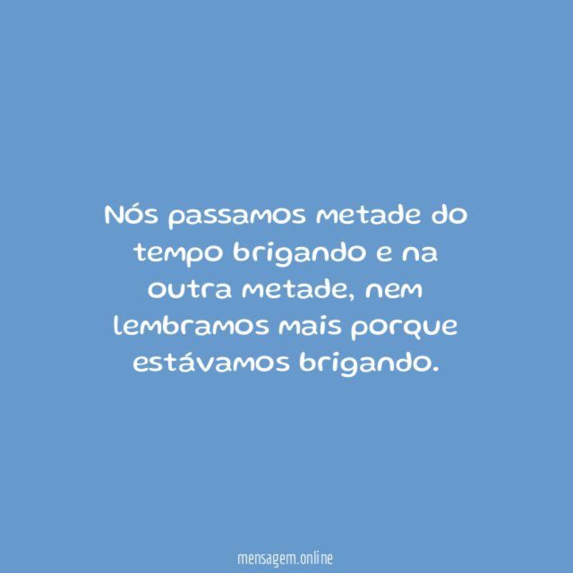 Nós passamos metade do tempo brigando e na outra metade