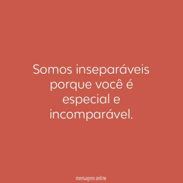 Somos inseparáveis porque você é especial e incomparável