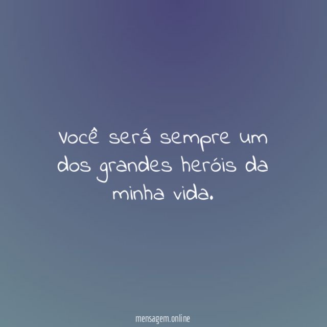 Você será sempre um dos grandes heróis da minha vida