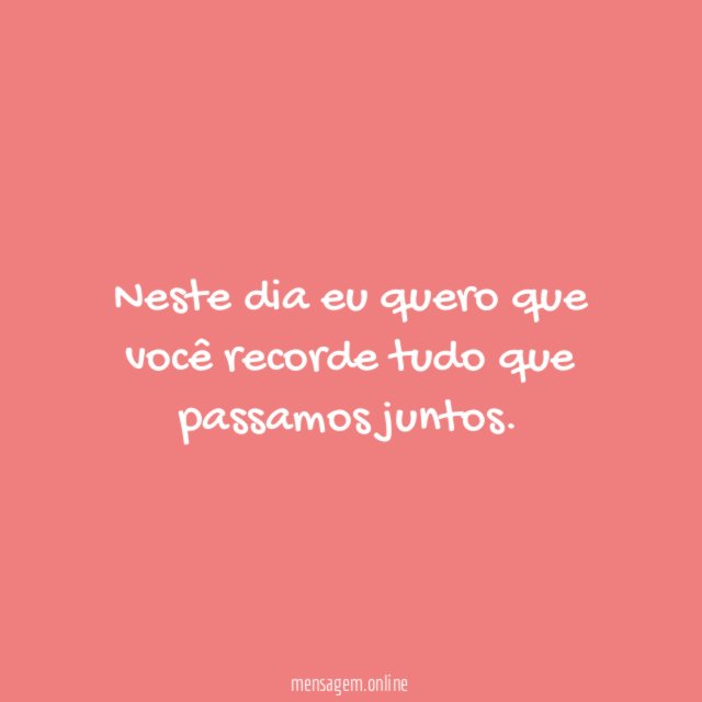 Neste dia eu quero que você recorde tudo que passamos juntos