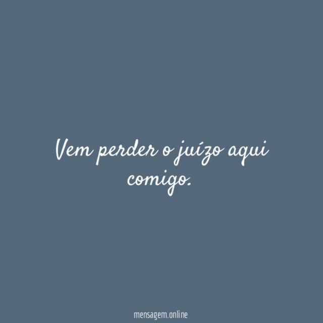 Vem perder o juízo aqui comigo