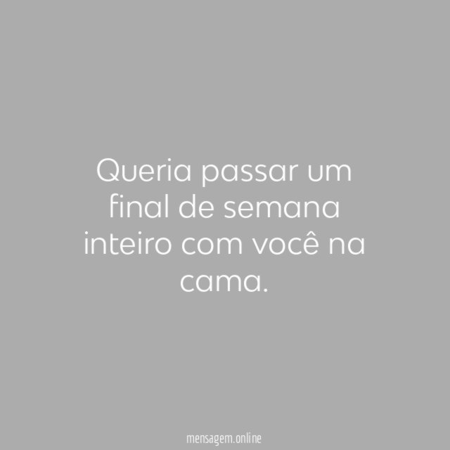 Queria passar um final de semana inteiro com você na cama