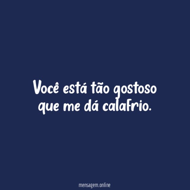 Você está tão gostoso que me dá calafrio