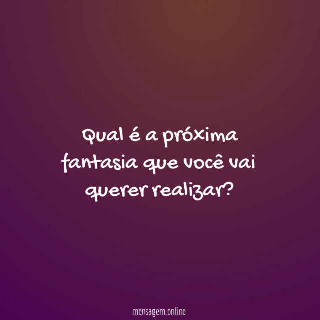 Qual é a próxima fantasia que você vai querer realizar