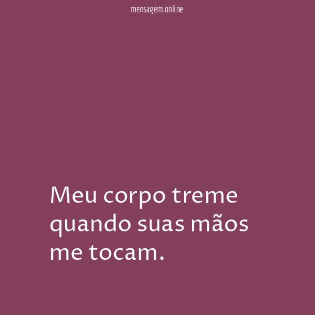 Meu corpo treme quando suas mãos me tocam