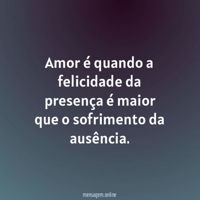 Amor é quando a felicidade da presença é