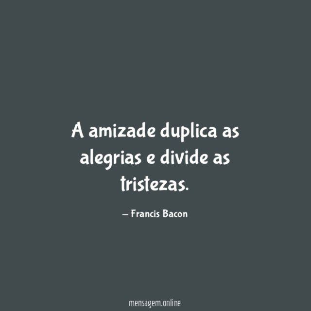 A amizade duplica as alegrias e divide as tristezas