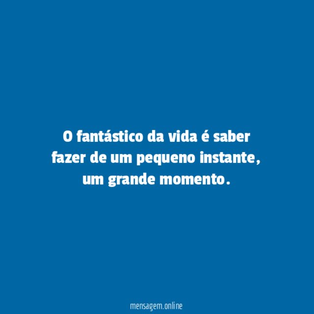 O fantástico da vida é saber fazer de um pequeno instante