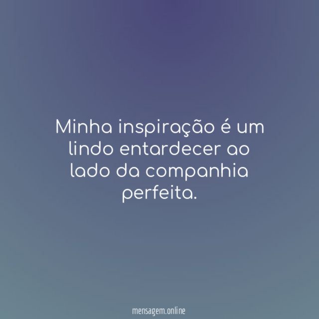 Minha inspiração é um lindo entardecer ao lado da companhia perfeita
