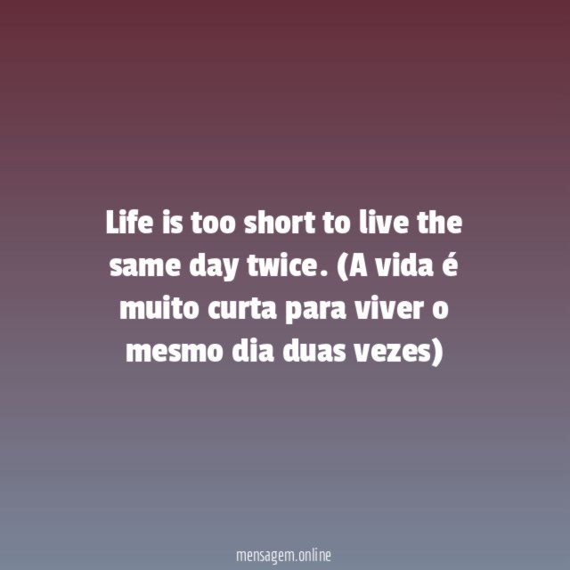 Life is too short to live the same day twice