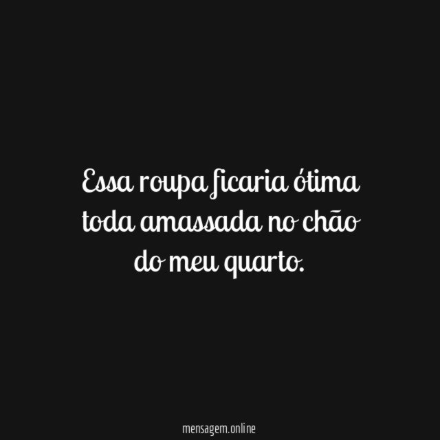 Essa roupa ficaria ótima toda amassada no chão do meu quarto