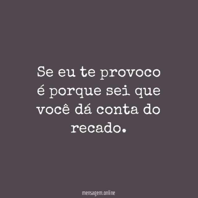 Se eu te provoco é porque sei que você dá conta do recado