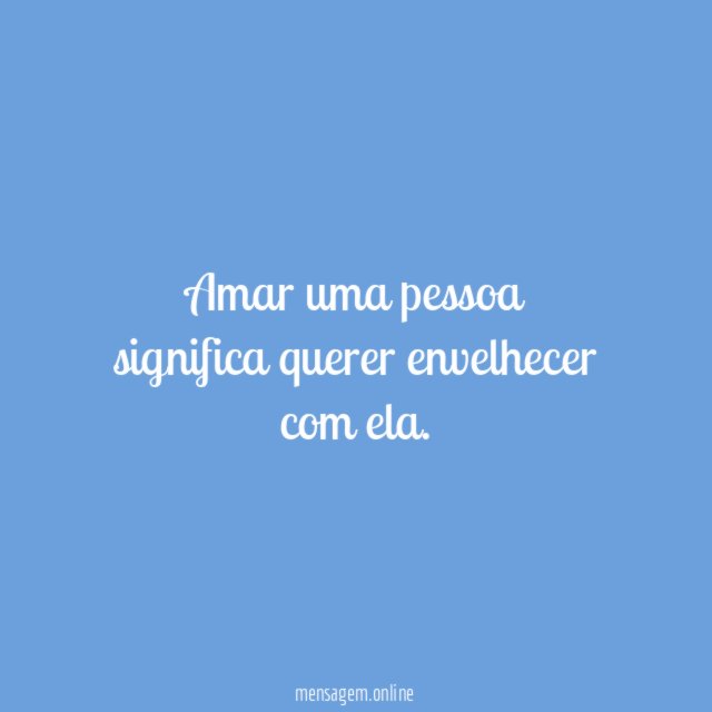 Amar uma pessoa significa querer envelhecer com ela