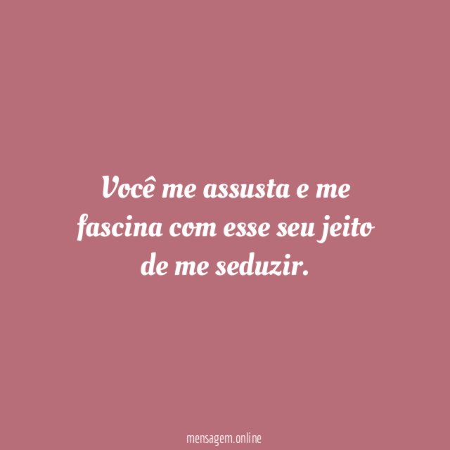 Você me assusta e me fascina com esse