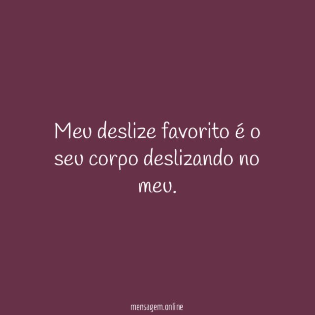 Meu deslize favorito é o seu corpo deslizando no meu