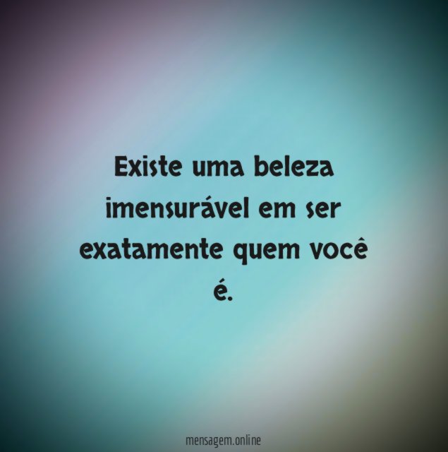 Existe uma beleza imensurável em ser exatamente quem você é