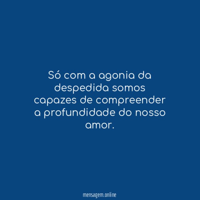 Só com a agonia da despedida somos capazes
