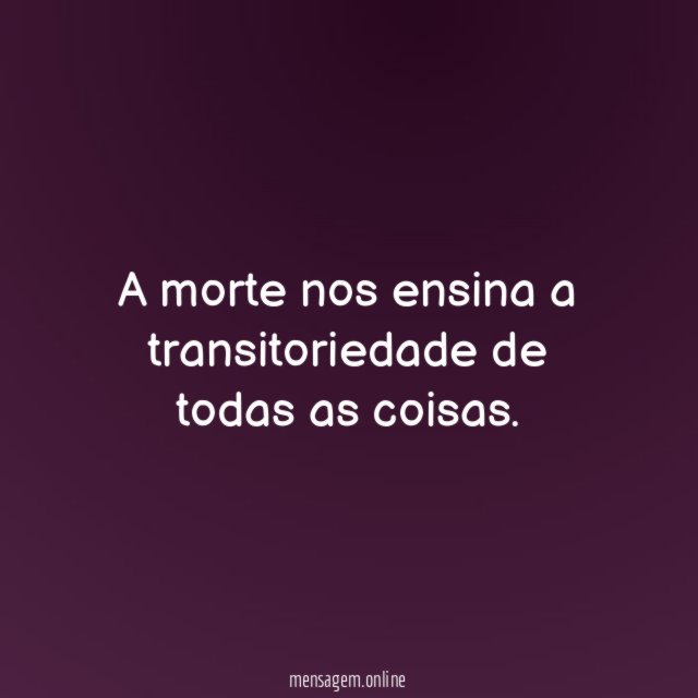 A morte nos ensina a transitoriedade de todas as coisas
