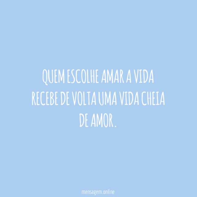 Quem escolhe amar a vida recebe de volta