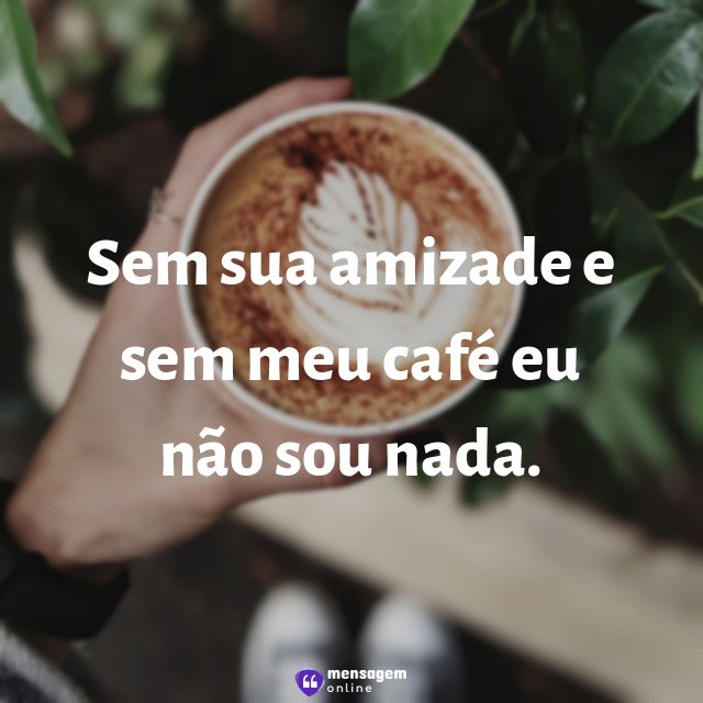 Sem sua amizade e sem meu café eu não sou nada