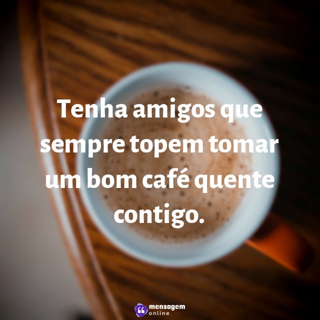 Tenha amigos que sempre topem tomar um bom café quente contigo