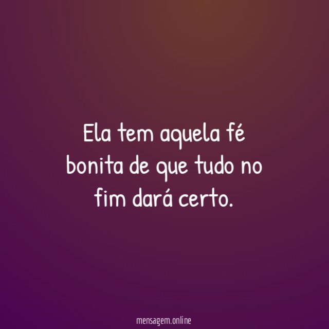 Ela tem aquela fé bonita de que tudo no fim dará certo