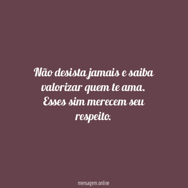 Não desista jamais e saiba valorizar quem te ama