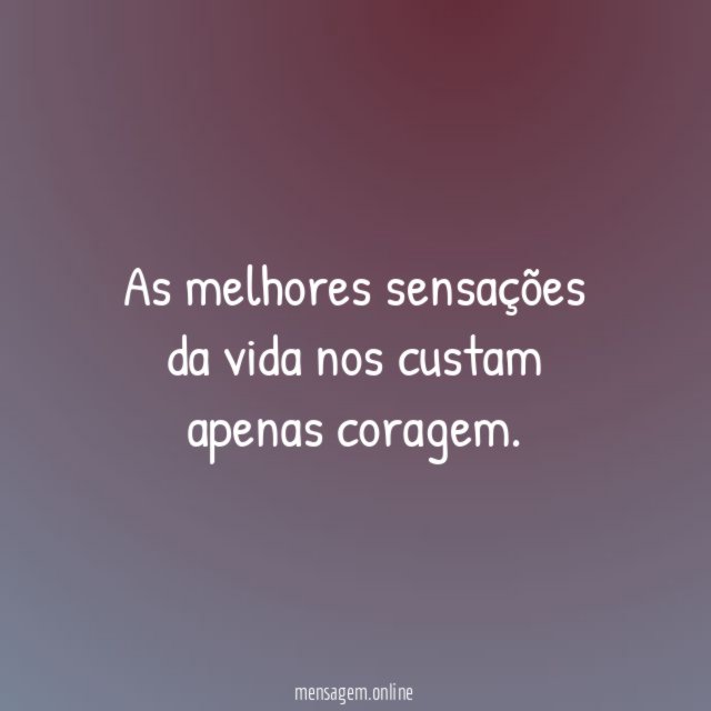 As melhores sensações da vida nos custam apenas coragem