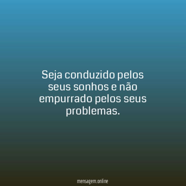 Seja conduzido pelos seus sonhos e não empurrado pelos seus problemas
