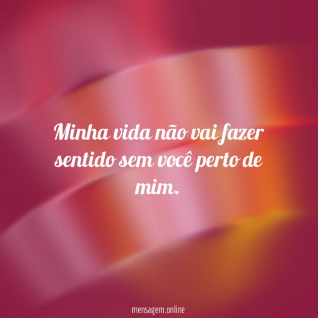Minha vida não vai fazer sentido sem você perto de mim