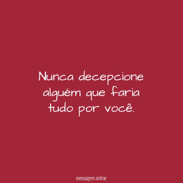 Nunca decepcione alguém que faria tudo por você