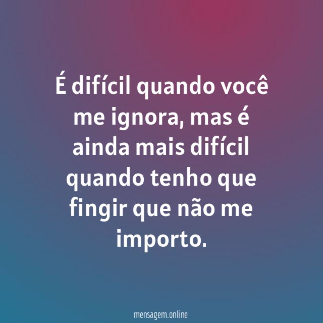 É difícil quando você me ignora