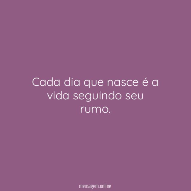 Cada dia que nasce é a vida seguindo seu rumo
