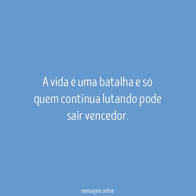 A vida é uma batalha e só quem continua lutando pode sair vencedor
