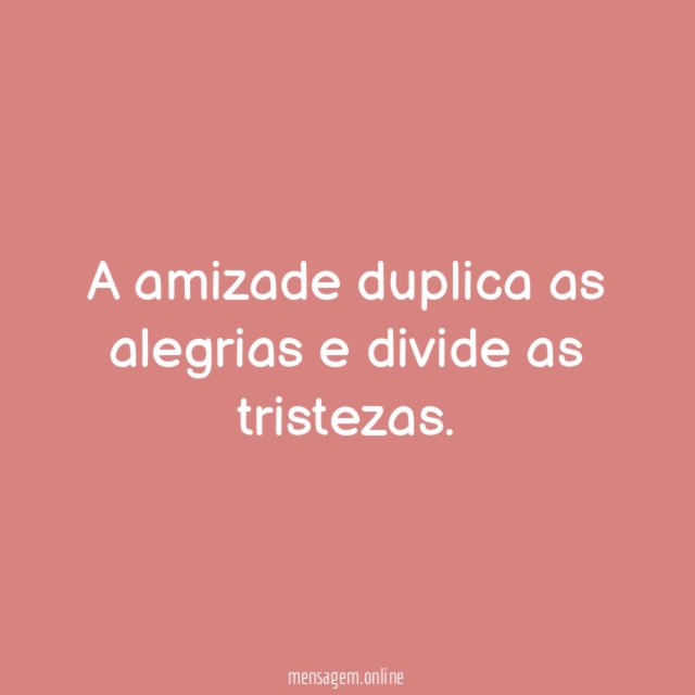A amizade duplica as alegrias e divide as tristezas