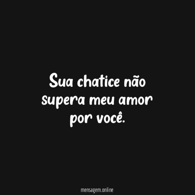 Sua chatice não supera meu amor por você