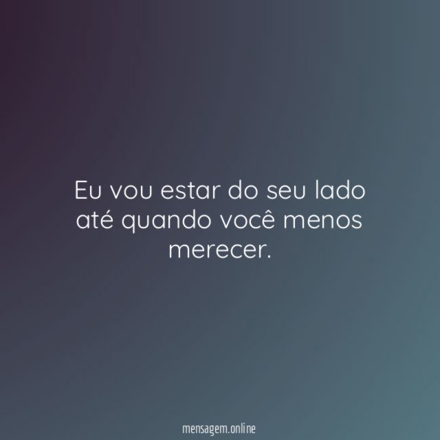 Eu vou estar do seu lado até quando você menos merecer