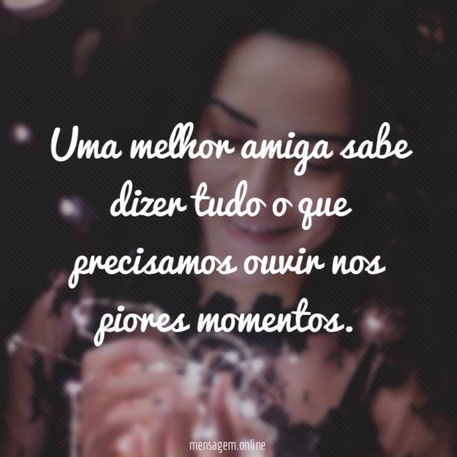 Uma melhor amiga sabe dizer tudo o que