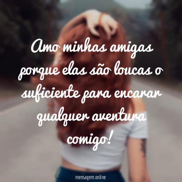 Amo minhas amigas porque elas são loucas