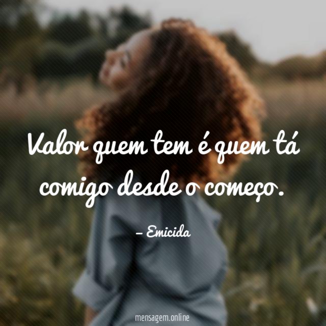 Valor quem tem é quem tá comigo desde o começo