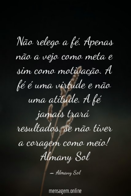 Não relego a fé. Apenas não a vejo como meta e sim como motivação. A fé é uma virtude e não uma atitude. A fé jamais trará resultados, se não tiver a coragem como meio!