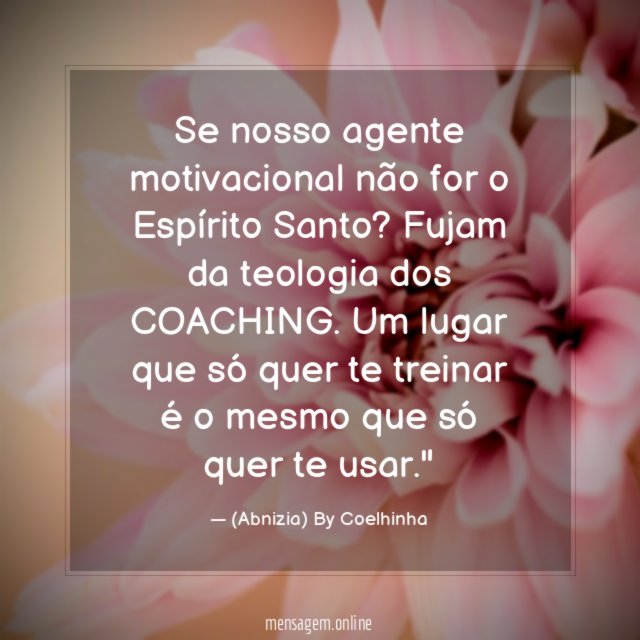 "Se nosso agente motivacional não for o Espírito Santo? Fujam da teologia dos COACHING. Um lugar que só quer te treinar é o mesmo que só quer te usar."