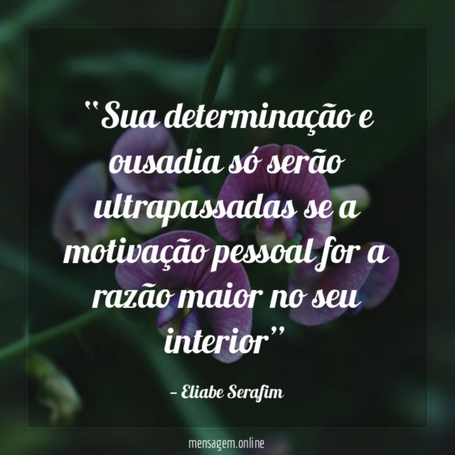 Sua determinação e ousadia só serão ultrapassadas se