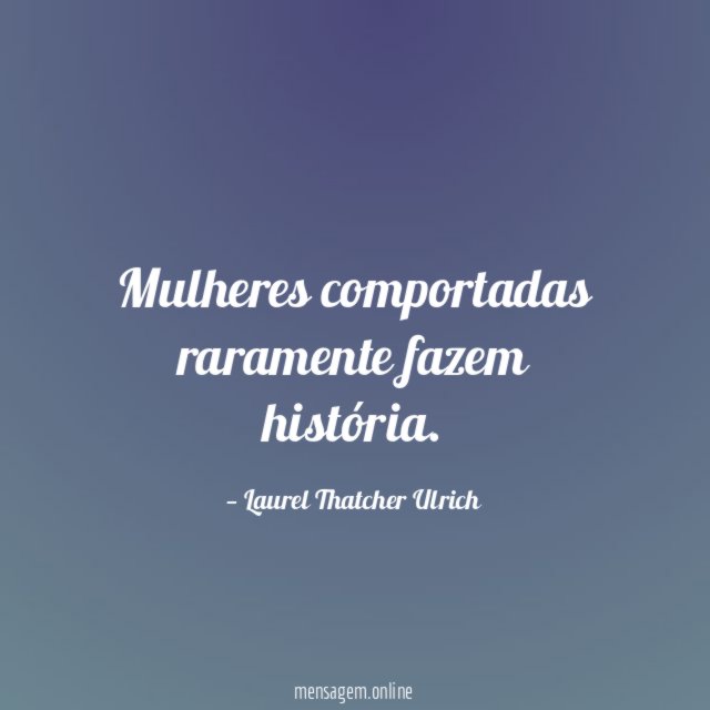 Mulheres comportadas raramente fazem história