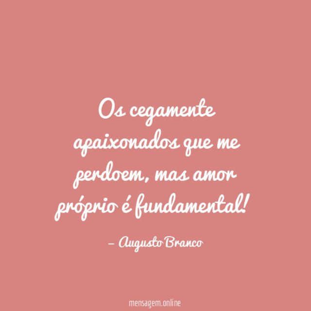 Os cegamente apaixonados que me perdoem